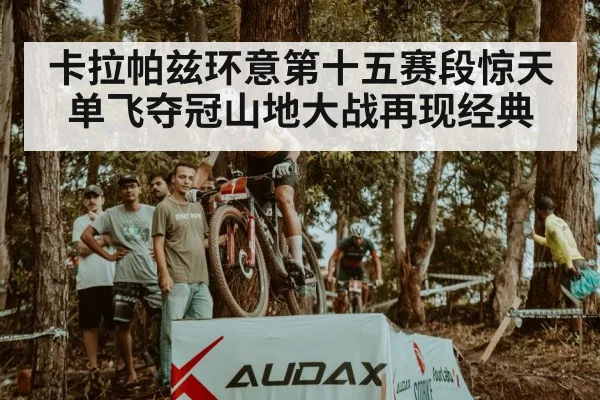 卡拉帕兹环意第十五赛段惊天单飞夺冠山地大战再现经典