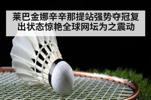 莱巴金娜辛辛那提站强势夺冠复出状态惊艳全球网坛为之震动