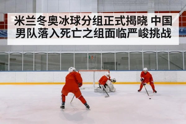 米兰冬奥冰球分组正式揭晓 中国男队落入死亡之组面临严峻挑战