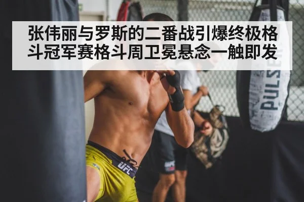 张伟丽与罗斯的二番战引爆终极格斗冠军赛格斗周卫冕悬念一触即发