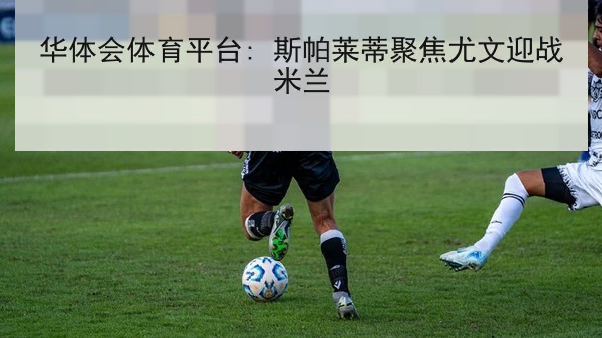 华体会体育平台: 斯帕莱蒂聚焦尤文迎战米兰