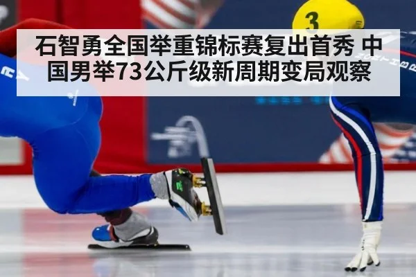石智勇全国举重锦标赛复出首秀 中国男举73公斤级新周期变局观察